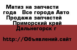 Матиз на запчасти 2010 года - Все города Авто » Продажа запчастей   . Приморский край,Дальнегорск г.